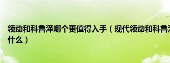 领动和科鲁泽哪个更值得入手（现代领动和科鲁泽的对比是什么）