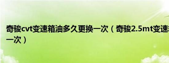 奇骏cvt变速箱油多久更换一次（奇骏2.5mt变速箱油多久换一次）