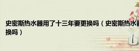 史密斯热水器用了十三年要更换吗（史密斯热水器15年了该换吗）