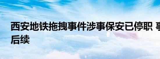 西安地铁拖拽事件涉事保安已停职 事件最新后续