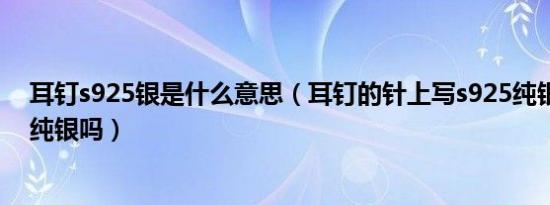 耳钉s925银是什么意思（耳钉的针上写s925纯银就真的是纯银吗）