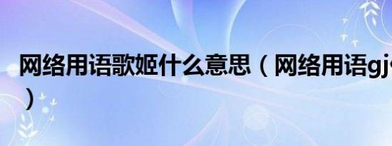 网络用语歌姬什么意思（网络用语gj什么意思）