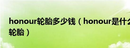 honour轮胎多少钱（honour是什么品牌的轮胎）
