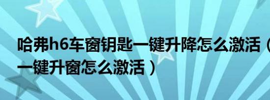 哈弗h6车窗钥匙一键升降怎么激活（哈弗h6一键升窗怎么激活）