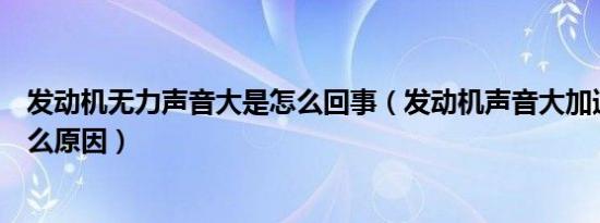 发动机无力声音大是怎么回事（发动机声音大加速无力是什么原因）