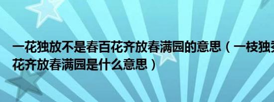 一花独放不是春百花齐放春满园的意思（一枝独秀不是春百花齐放春满园是什么意思）
