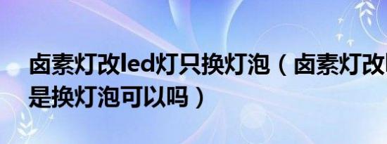 卤素灯改led灯只换灯泡（卤素灯改led灯只是换灯泡可以吗）