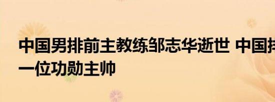 中国男排前主教练邹志华逝世 中国排坛再失一位功勋主帅