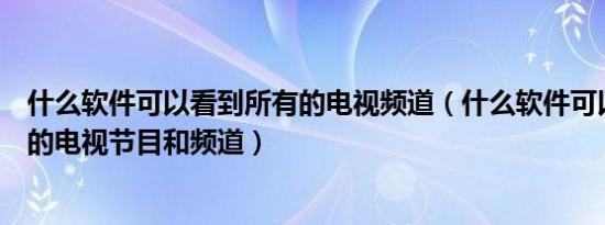 什么软件可以看到所有的电视频道（什么软件可以看到所有的电视节目和频道）