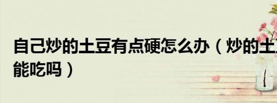 自己炒的土豆有点硬怎么办（炒的土豆有点硬能吃吗）
