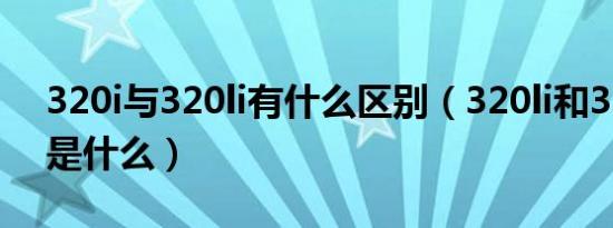 320i与320li有什么区别（320li和320i区别是什么）