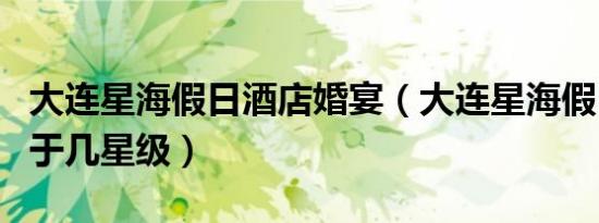 大连星海假日酒店婚宴（大连星海假日酒店属于几星级）