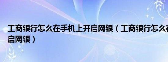 工商银行怎么在手机上开启网银（工商银行怎么在手机上开启网银）