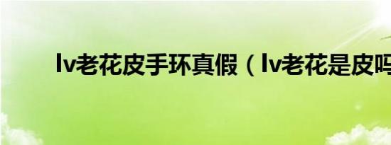 lv老花皮手环真假（lv老花是皮吗）