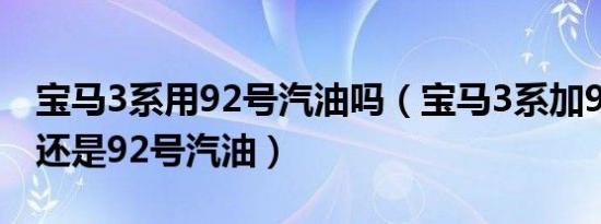 宝马3系用92号汽油吗（宝马3系加95号汽油还是92号汽油）