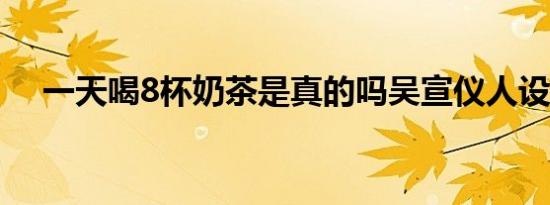 一天喝8杯奶茶是真的吗吴宣仪人设崩塌