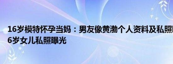 16岁模特怀孕当妈：男友像黄渤个人资料及私照曝光,孟非16岁女儿私照曝光
