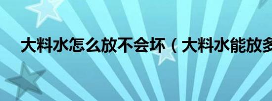 大料水怎么放不会坏（大料水能放多久）
