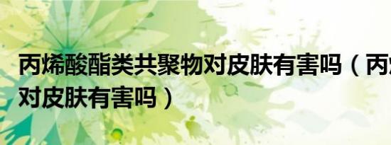 丙烯酸酯类共聚物对皮肤有害吗（丙烯酸酯类对皮肤有害吗）