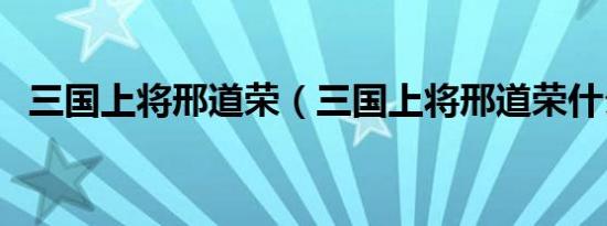 三国上将邢道荣（三国上将邢道荣什么梗）