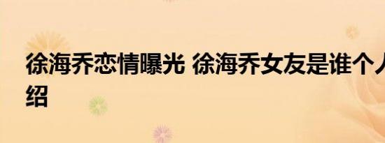 徐海乔恋情曝光 徐海乔女友是谁个人资料介绍