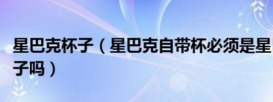 星巴克杯子（星巴克自带杯必须是星巴克的杯子吗）