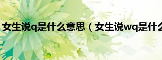 女生说q是什么意思（女生说wq是什么意思）