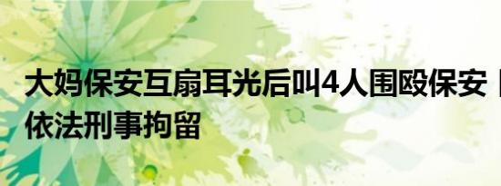 大妈保安互扇耳光后叫4人围殴保安 目前已被依法刑事拘留