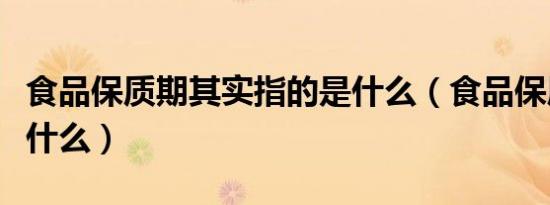 食品保质期其实指的是什么（食品保质期是指什么）