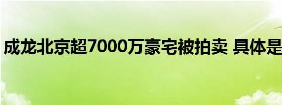 成龙北京超7000万豪宅被拍卖 具体是啥情况