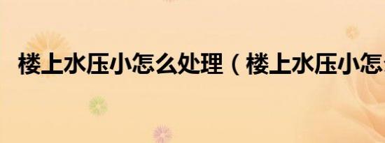楼上水压小怎么处理（楼上水压小怎么办）