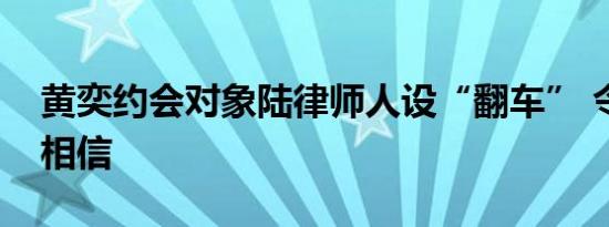 黄奕约会对象陆律师人设“翻车” 令人不敢相信