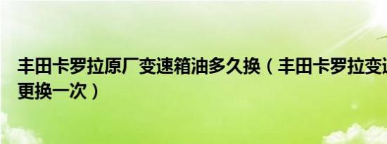 丰田卡罗拉原厂变速箱油多久换（丰田卡罗拉变速箱油多久更换一次）