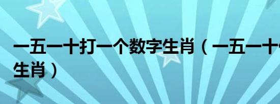 一五一十打一个数字生肖（一五一十代表什么生肖）