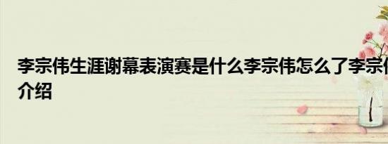 李宗伟生涯谢幕表演赛是什么李宗伟怎么了李宗伟个人资料介绍