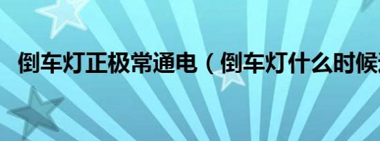 倒车灯正极常通电（倒车灯什么时候通电）