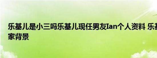 乐基儿是小三吗乐基儿现任男友Ian个人资料 乐基儿男友身家背景