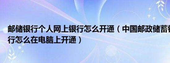 邮储银行个人网上银行怎么开通（中国邮政储蓄银行网上银行怎么在电脑上开通）