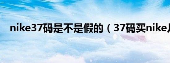 nike37码是不是假的（37码买nike几码）