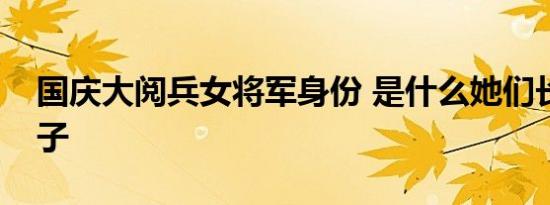 国庆大阅兵女将军身份 是什么她们长什么样子