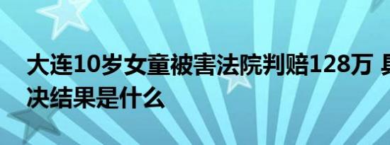 大连10岁女童被害法院判赔128万 具体的判决结果是什么