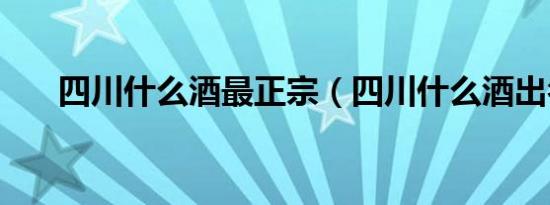 四川什么酒最正宗（四川什么酒出名）