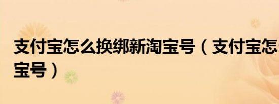 支付宝怎么换绑新淘宝号（支付宝怎么换绑淘宝号）