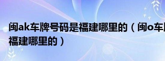 闽ak车牌号码是福建哪里的（闽o车牌号码是福建哪里的）