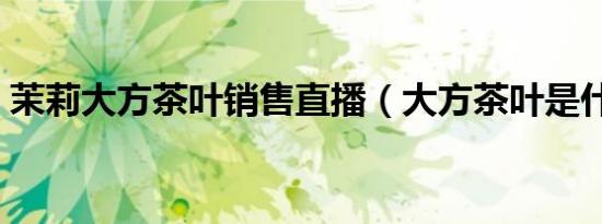 茉莉大方茶叶销售直播（大方茶叶是什么茶）