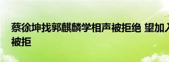 蔡徐坤找郭麒麟学相声被拒绝 望加入德云社被拒