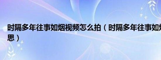 时隔多年往事如烟视频怎么拍（时隔多年往事如烟是什么意思）
