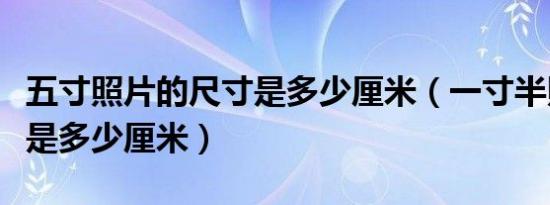 五寸照片的尺寸是多少厘米（一寸半照片尺寸是多少厘米）