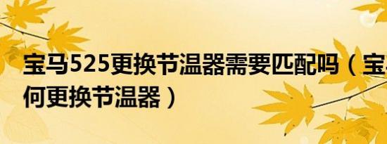 宝马525更换节温器需要匹配吗（宝马525如何更换节温器）