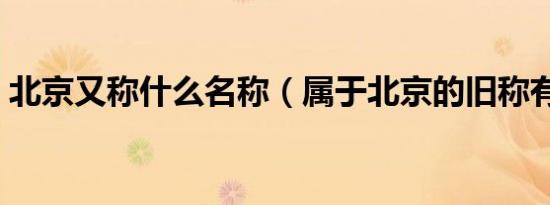 北京又称什么名称（属于北京的旧称有哪些）